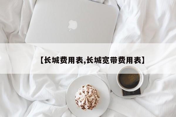 【长城费用表,长城宽带费用表】