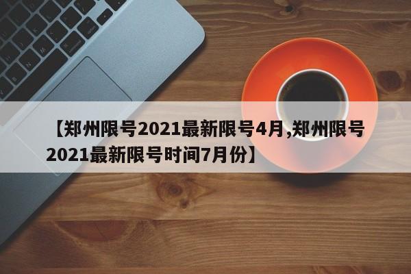 【郑州限号2021最新限号4月,郑州限号2021最新限号时间7月份】