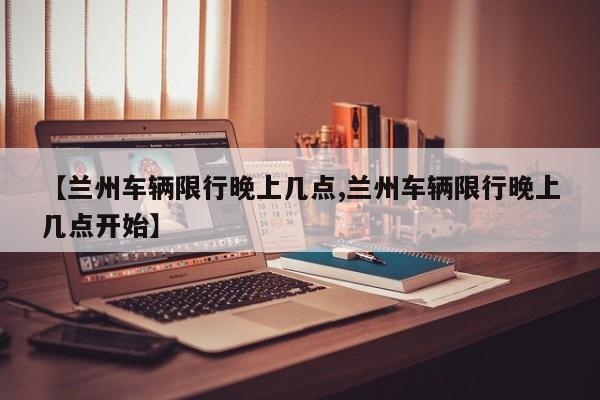 【兰州车辆限行晚上几点,兰州车辆限行晚上几点开始】