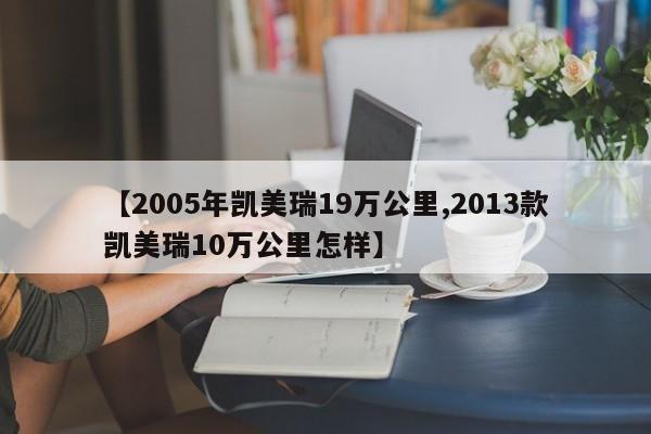 【2005年凯美瑞19万公里,2013款凯美瑞10万公里怎样】