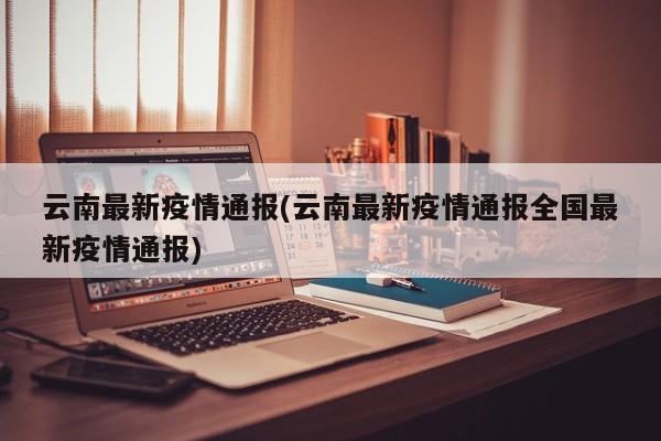 云南最新疫情通报(云南最新疫情通报全国最新疫情通报)