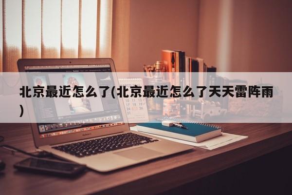 北京最近怎么了(北京最近怎么了天天雷阵雨)