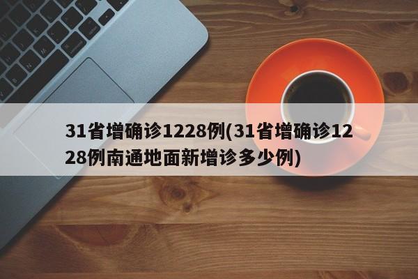 31省增确诊1228例(31省增确诊1228例南通地面新增诊多少例)