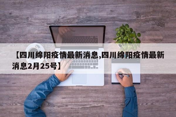 【四川绵阳疫情最新消息,四川绵阳疫情最新消息2月25号】