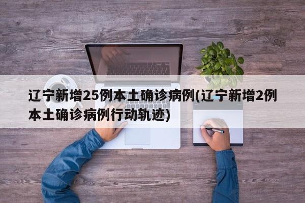 辽宁新增25例本土确诊病例(辽宁新增2例本土确诊病例行动轨迹)