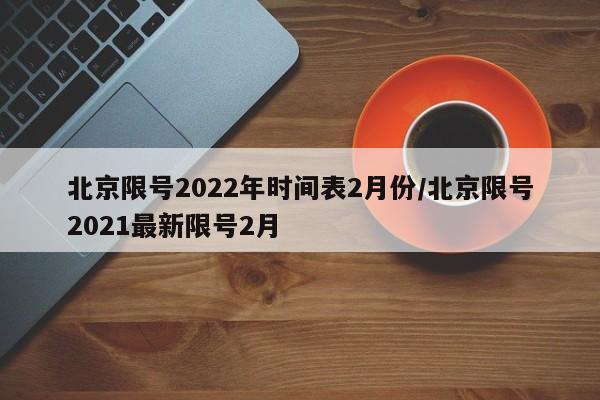 北京限号2022年时间表2月份/北京限号2021最新限号2月