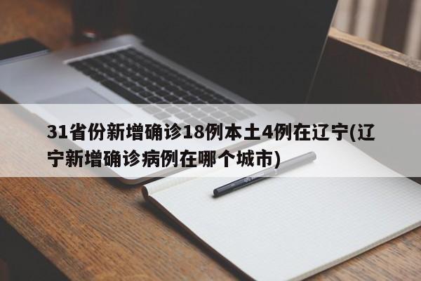 31省份新增确诊18例本土4例在辽宁(辽宁新增确诊病例在哪个城市)