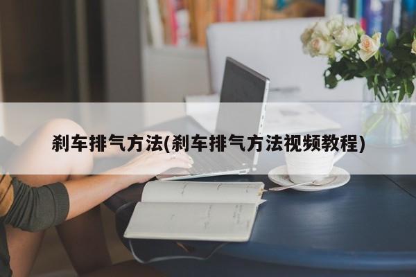 刹车排气方法(刹车排气方法视频教程)