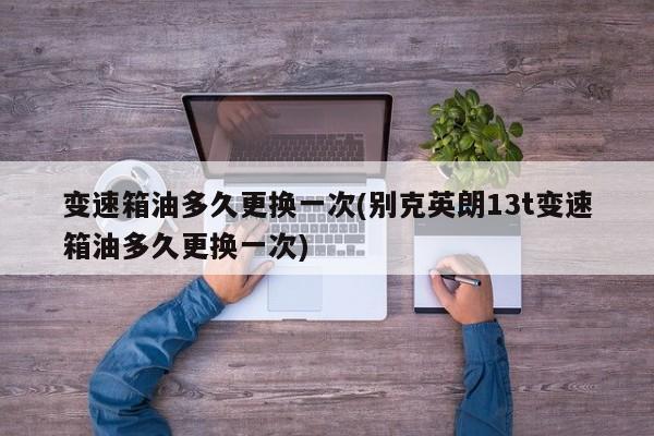 变速箱油多久更换一次(别克英朗13t变速箱油多久更换一次)