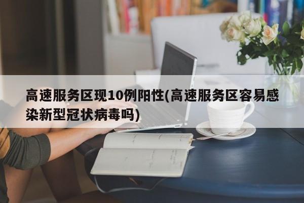 高速服务区现10例阳性(高速服务区容易感染新型冠状病毒吗)