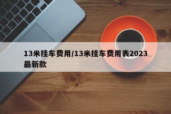 13米挂车费用/13米挂车费用表2023最新款