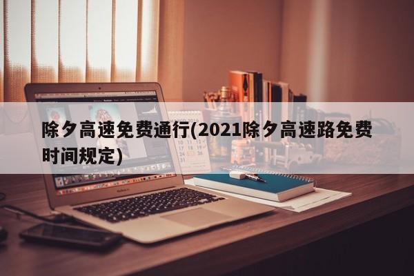 除夕高速免费通行(2021除夕高速路免费时间规定)