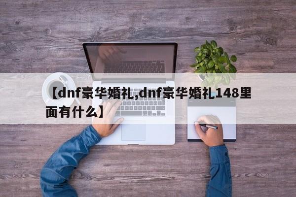 【dnf豪华婚礼,dnf豪华婚礼148里面有什么】