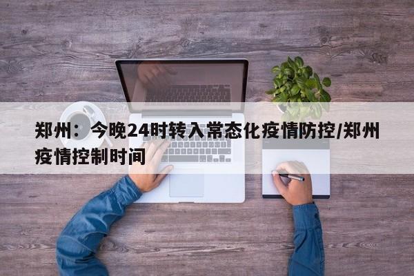 郑州：今晚24时转入常态化疫情防控/郑州疫情控制时间