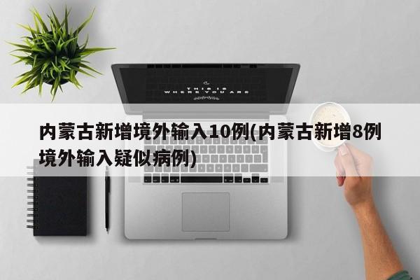 内蒙古新增境外输入10例(内蒙古新增8例境外输入疑似病例)
