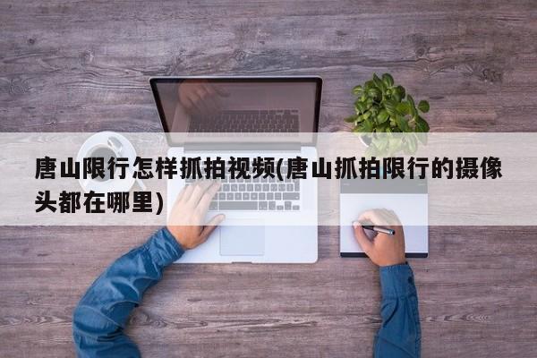 唐山限行怎样抓拍视频(唐山抓拍限行的摄像头都在哪里)