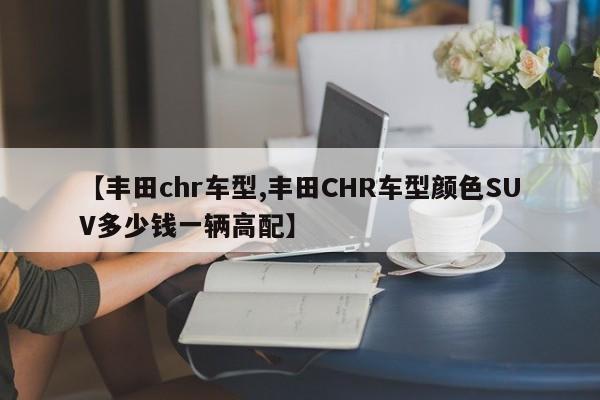 【丰田chr车型,丰田CHR车型颜色SUV多少钱一辆高配】