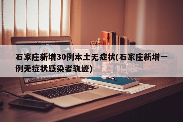 石家庄新增30例本土无症状(石家庄新增一例无症状感染者轨迹)