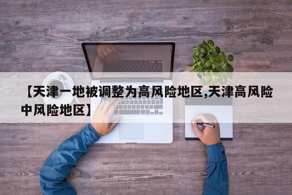 【天津一地被调整为高风险地区,天津高风险中风险地区】