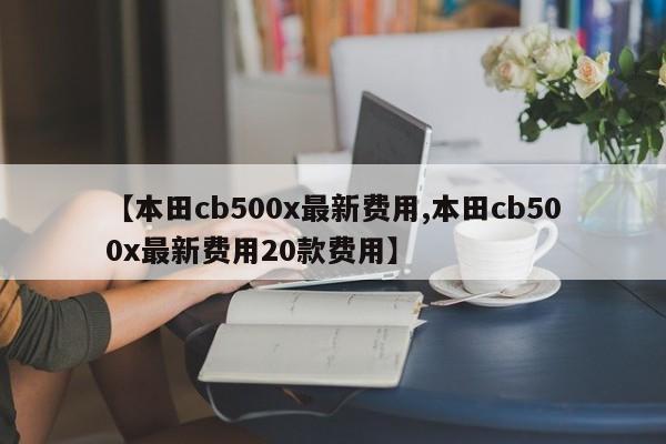 【本田cb500x最新费用,本田cb500x最新费用20款费用】