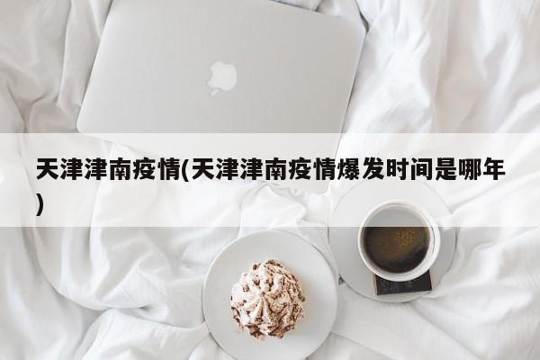 天津津南疫情(天津津南疫情爆发时间是哪年)