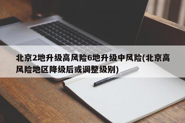 北京2地升级高风险6地升级中风险(北京高风险地区降级后或调整级别)
