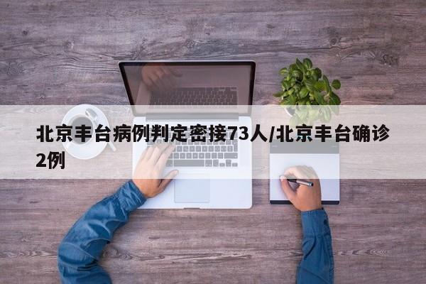 北京丰台病例判定密接73人/北京丰台确诊2例