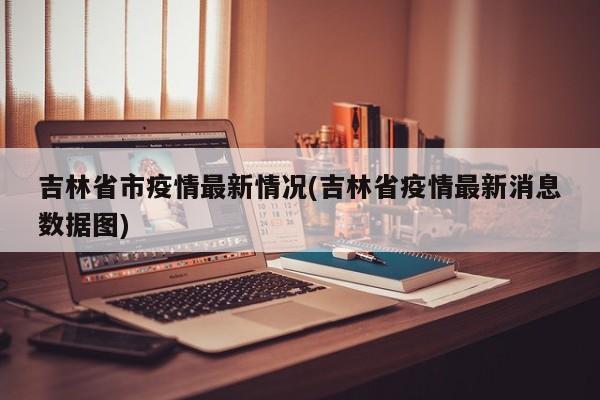吉林省市疫情最新情况(吉林省疫情最新消息数据图)