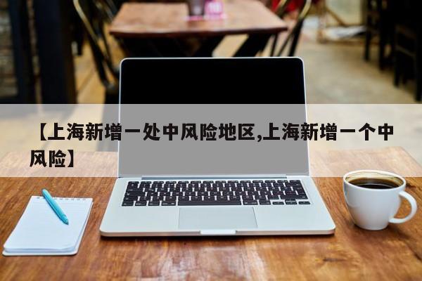 【上海新增一处中风险地区,上海新增一个中风险】