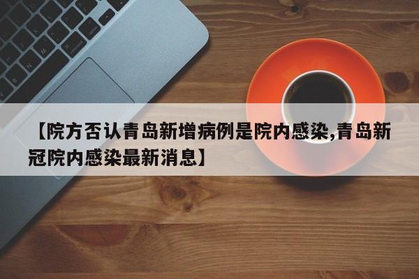 【院方否认青岛新增病例是院内感染,青岛新冠院内感染最新消息】
