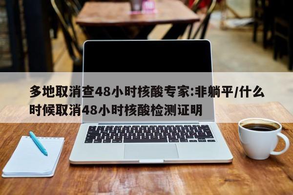 多地取消查48小时核酸专家:非躺平/什么时候取消48小时核酸检测证明
