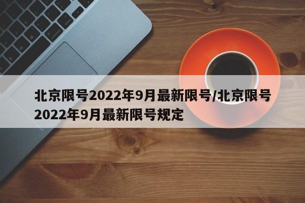 北京限号2022年9月最新限号/北京限号2022年9月最新限号规定