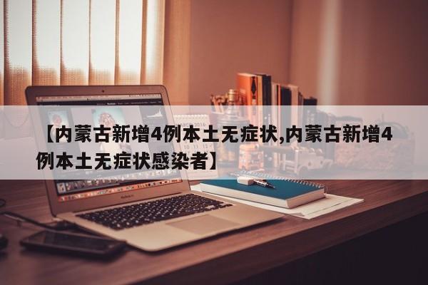 【内蒙古新增4例本土无症状,内蒙古新增4例本土无症状感染者】