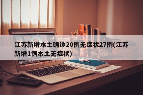 江苏新增本土确诊20例无症状27例(江苏新增1例本土无症状)