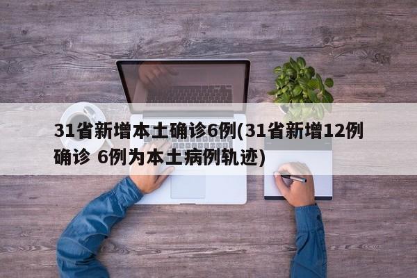 31省新增本土确诊6例(31省新增12例确诊 6例为本土病例轨迹)