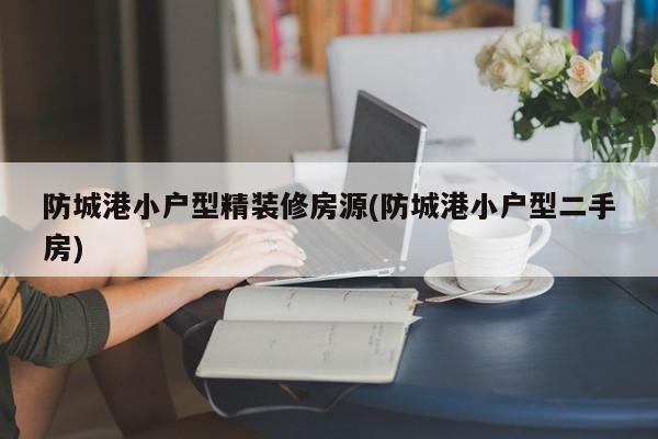 防城港小户型精装修房源(防城港小户型二手房)