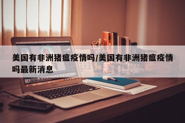 美国有非洲猪瘟疫情吗/美国有非洲猪瘟疫情吗最新消息