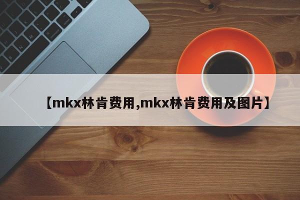 【mkx林肯费用,mkx林肯费用及图片】