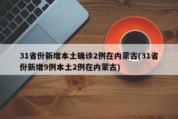 31省份新增本土确诊2例在内蒙古(31省份新增9例本土2例在内蒙古)