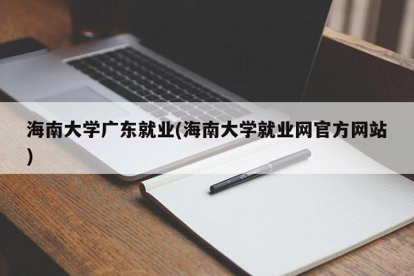 海南大学广东就业(海南大学就业网官方网站)