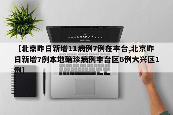 【北京昨日新增11病例7例在丰台,北京昨日新增7例本地确诊病例丰台区6例大兴区1例】
