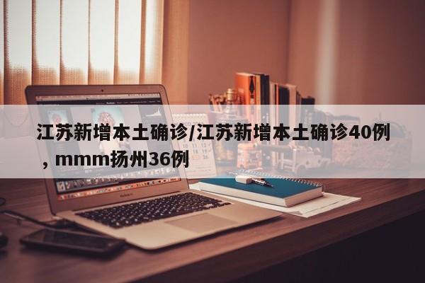 江苏新增本土确诊/江苏新增本土确诊40例 , mmm扬州36例