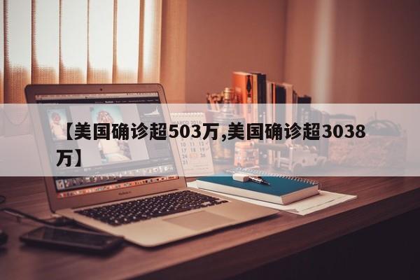 【美国确诊超503万,美国确诊超3038万】