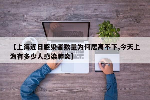 【上海近日感染者数量为何居高不下,今天上海有多少人感染肺炎】
