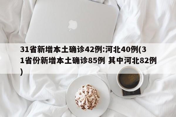 31省新增本土确诊42例:河北40例(31省份新增本土确诊85例 其中河北82例)