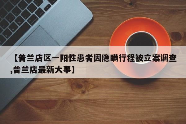 【普兰店区一阳性患者因隐瞒行程被立案调查,普兰店最新大事】