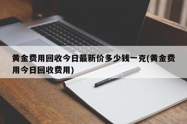 黄金费用回收今日最新价多少钱一克(黄金费用今日回收费用)