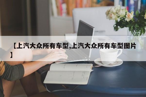 【上汽大众所有车型,上汽大众所有车型图片】