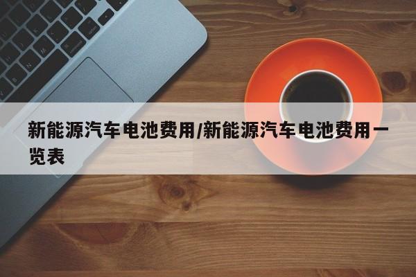 新能源汽车电池费用/新能源汽车电池费用一览表