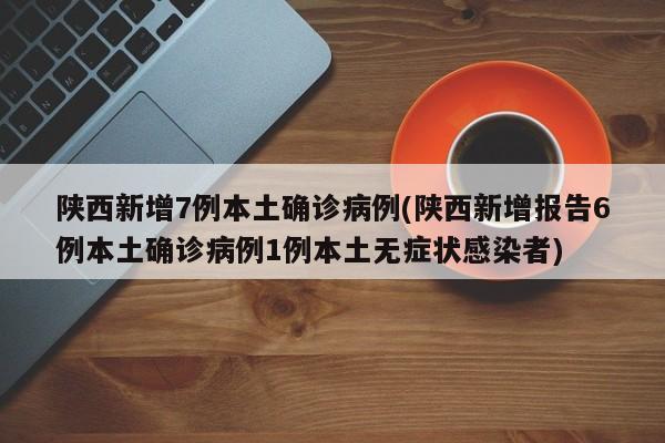 陕西新增7例本土确诊病例(陕西新增报告6例本土确诊病例1例本土无症状感染者)